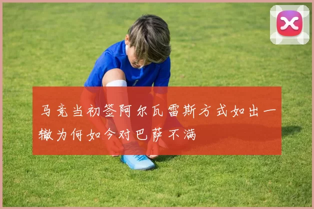 马竞当初签阿尔瓦雷斯方式如出一辙为何如今对巴萨不满